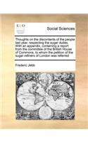 Thoughts on the Discontents of the People Last Year, Respecting the Sugar Duties. with an Appendix, Containing a Report from the Committee of the British House of Commons, to Whom the Petition of the Sugar Refiners of London Was Referred