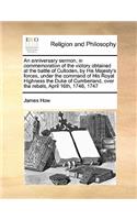 Anniversary Sermon, in Commemoration of the Victory Obtained at the Battle of Culloden, by His Majesty's Forces, Under the Command of His Royal Highness the Duke of Cumberland, Over the Rebels, April 16th, 1746, 1747