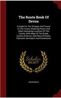 The Route Book of Devon: A Guide for the Stranger and Tourist to the Towns, Watering Places, and Other Interesting Localities of This County; With Maps of the Roads, County 