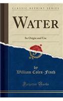 Water: Its Origin and Use (Classic Reprint)