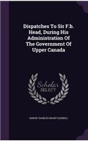 Dispatches To Sir F.b. Head, During His Administration Of The Government Of Upper Canada