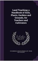 Land Teaching; a Handbook of Soils, Plants, Gardens and Grounds, for Teachers and Cultivators