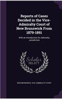 Reports of Cases Decided in the Vice-Admiralty Court of New Brunswick from 1879-1891