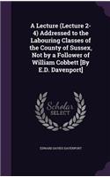 A Lecture (Lecture 2-4) Addressed to the Labouring Classes of the County of Sussex, Not by a Follower of William Cobbett [By E.D. Davenport]