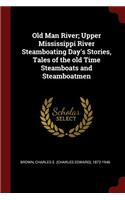 Old Man River; Upper Mississippi River Steamboating Day's Stories, Tales of the Old Time Steamboats and Steamboatmen