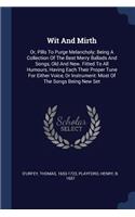 Wit And Mirth: Or, Pills To Purge Melancholy; Being A Collection Of The Best Merry Ballads And Songs, Old And New. Fitted To All Humours, Having Each Their Proper 