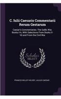 C. Iulii Caesaris Commentarii Rerum Gestarum: Caesar's Commentaries: The Gallic War, Books I-Iv, With Selections From Books V-Vii and From the Civil War