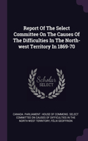 Report Of The Select Committee On The Causes Of The Difficulties In The North-west Territory In 1869-70