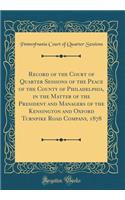 Record of the Court of Quarter Sessions of the Peace of the County of Philadelphia, in the Matter of the President and Managers of the Kensington and Oxford Turnpike Road Company, 1878 (Classic Reprint)