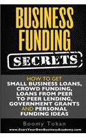 Business Funding Secrets: How to Get Small Business Loans, Crowd Funding, Loans From Peer to Peer Lending, Government Grants and Personal Funding Ideas