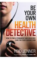 Be Your Own Health Detective: How to Find a Permanent and Drug-Free Cure for Your Chronic Pain