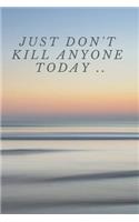 Just Don't Kill Anyone Today ..