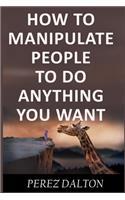 How to Manipulate People to Do Anything You Want: Powerful Social & Emotional Tricks to Learn the Ways of the Manipulative (Get into People's Mind)