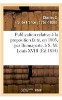 Publication Relative À La Proposition Faite, En 1803, Par Buonaparte, À S. M. Louis XVIII