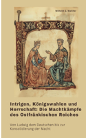 Intrigen, Königswahlen und Herrschaft: Die Machtkämpfe des Ostfränkischen Reiches: Von Ludwig dem Deutschen bis zur Konsolidierung der Macht