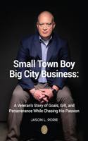 Small Town Boy, Big City Business: A Veteran's Story of Goals, Grit, and Perseverance While Chasing His Passion