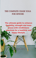 complete chair yoga for seniors: The ultimate guide to enhance flexibility, strength and inner peace with mindfulness practices for a healthier and happy lifestyle