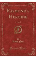 Raymond's Heroine: A Novel (Classic Reprint)