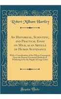 An Historical, Scientific, and Practical Essay on Milk, as an Article of Human Sustenance: With a Consideration of the Effects Consequent Upon the Present Unnatural Methods of Producing It for the Supply of Large Cities (Classic Reprint)