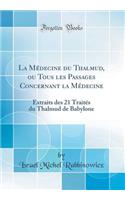 La Médecine du Thalmud, ou Tous les Passages Concernant la Médecine: Extraits des 21 Traités du Thalmud de Babylone (Classic Reprint)