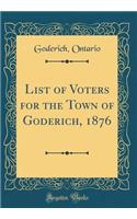 List of Voters for the Town of Goderich, 1876 (Classic Reprint)