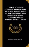 Traité de la veritable oraison, oú, Les erreurs des Quietistes sont refutées, & les maximes des saints sur la vie interieure sont expliquées selon les principes de Saint Thomas