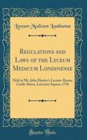 Regulations and Laws of the Lyceum Medicum Londinense: Held at Mr. John Hunter's Lecture-Room, Castle-Street, Leicester-Square, 1794 (Classic Reprint)