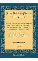 Recueil des Principaux De Traités D'alliance, De Paix, De Trêve, De Neutralité, De Commerce, De Limites, D'echange Etc, Vol. 5: Conclus Par Les Puissances De L'europe Tant Entre Elles Qu'avec Les Puissances Et États Dans D'autres Parties Du Monde D