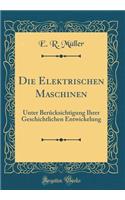Die Elektrischen Maschinen: Unter Berücksichtigung Ihrer Geschichtlichen Entwickelung (Classic Reprint)