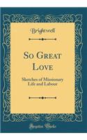 So Great Love: Sketches of Missionary Life and Labour (Classic Reprint)