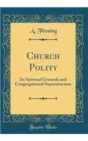 Church Polity: Its Spiritual Grounds and Congregational Superstructure (Classic Reprint): Its Spiritual Grounds and Congregational Superstructure (Classic Reprint)