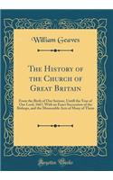 The History of the Church of Great Britain: From the Birth of Our Saviour, Untill the Year of Our Lord, 1667; With an Exact Succession of the Bishops, and the Memorable Acts of Many of Them (Classic Reprint)