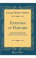 Expenses at Harvard: An Address by Professor George Herbert Palmer Before Harvard Graduates, Commencement Day, 1887 (Classic Reprint)