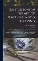 Easy Lessons in the Art of Practical Wood Carving: Suited to the Wants of Carpenters, Joiners, Amateurs and Professional Wood Carvers; Being a Practical Manual and Guide to All Kinds of Wood Carving 