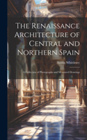 Renaissance Architecture of Central and Northern Spain; a Collection of Photographs and Measured Drawings