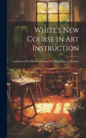 White's New Course in Art Instruction: Outline for 6Th-8Th Year Grades, With Suggestions to Teachers