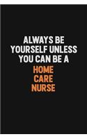 Always Be Yourself Unless You can Be A home care nurse