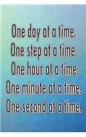 One Day at a Time. One Step at a Time. One Hour at a Time. One Minute at a Time. One Second at a Time.: Daily Sobriety Journal for Addiction Recovery Alcoholics Anonymous Narcotics Rehab Living Sober Alcoholism Working the 12 Steps 124 Pages 6x9