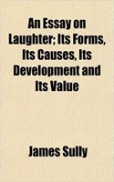 An Essay on Laughter; Its Forms, Its Causes, Its Development and Its Value