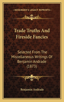 Trade Truths and Fireside Fancies: Selected from the Miscellaneous Writings of Benjamin Andrade (1873)