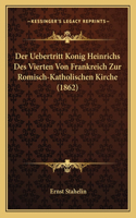Der Uebertritt Konig Heinrichs Des Vierten Von Frankreich Zur Romisch-Katholischen Kirche (1862)
