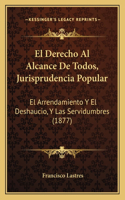 El Derecho Al Alcance De Todos, Jurisprudencia Popular: El Arrendamiento Y El Deshaucio, Y Las Servidumbres (1877)(Spanish)