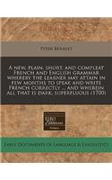 A New, Plain, Short, and Compleat French and English Grammar Whereby the Learner May Attain in Few Months to Speak and Write French Correctly ... and Wherein All That Is Dark, Superfluous (1700)