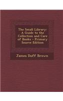 Small Library: A Guide to the Collection and Care of Books