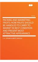 Packing and Marketing Fruits; How Fruits Should Be Handled to Carry to Market in Best Condition and Present Most Attractive Appearance