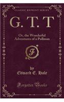 G. T. T: Or, the Wonderful Adventures of a Pullman (Classic Reprint)