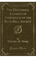 The Disturbing Element or Chronicles of the Blue-Bell Society (Classic Reprint)