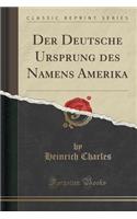 Der Deutsche Ursprung Des Namens Amerika (Classic Reprint)