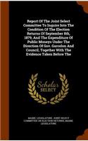 Report of the Joint Select Committee to Inquire Into the Condition of the Election Returns of September 8th, 1879, and the Expenditure of Public Moneys Under the Direction of Gov. Garcelon and Council, Together with the Evidence Taken Before the