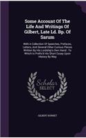 Some Account of the Life and Writings of Gilbert, Late LD. BP. of Sarum: With a Collection of Speeches, Prefaces, Letters, and Several Other Curious Pieces Written by His Lordship's Own Hand: To Which Is Prefix'd His Shor